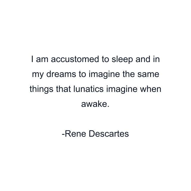 I am accustomed to sleep and in my dreams to imagine the same things that lunatics imagine when awake.