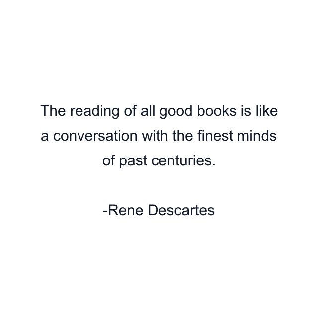 The reading of all good books is like a conversation with the finest minds of past centuries.