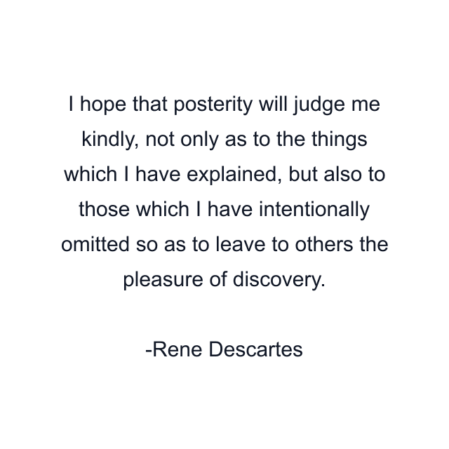 I hope that posterity will judge me kindly, not only as to the things which I have explained, but also to those which I have intentionally omitted so as to leave to others the pleasure of discovery.