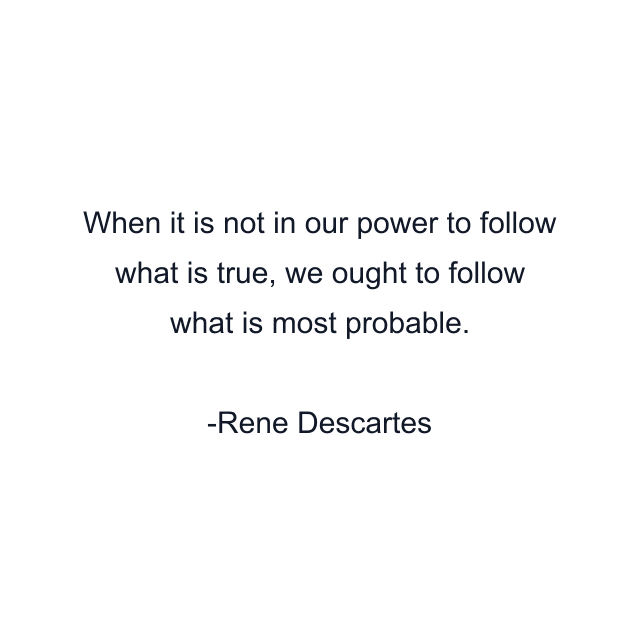 When it is not in our power to follow what is true, we ought to follow what is most probable.