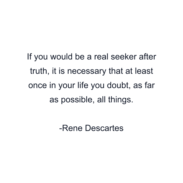 If you would be a real seeker after truth, it is necessary that at least once in your life you doubt, as far as possible, all things.