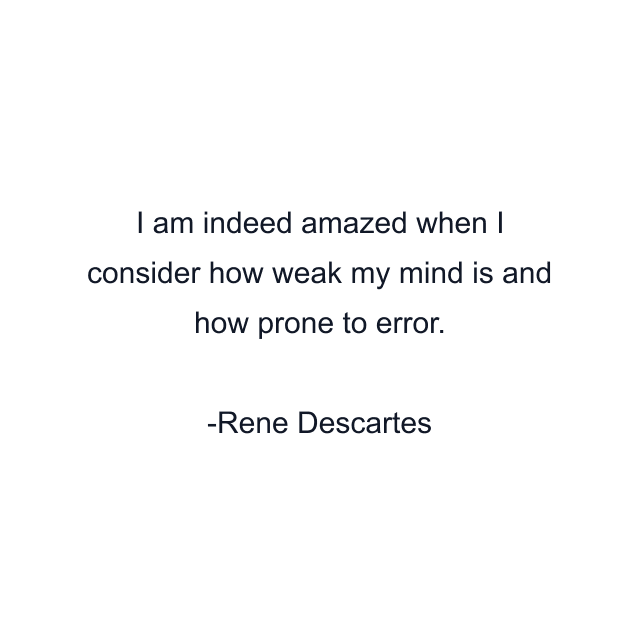 I am indeed amazed when I consider how weak my mind is and how prone to error.