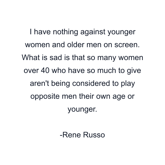 I have nothing against younger women and older men on screen. What is sad is that so many women over 40 who have so much to give aren't being considered to play opposite men their own age or younger.