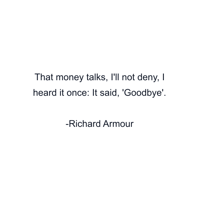 That money talks, I'll not deny, I heard it once: It said, 'Goodbye'.