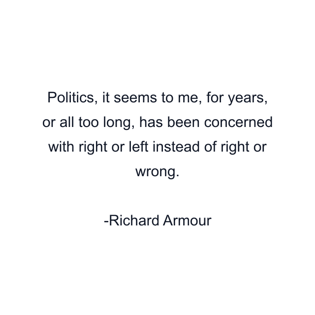 Politics, it seems to me, for years, or all too long, has been concerned with right or left instead of right or wrong.