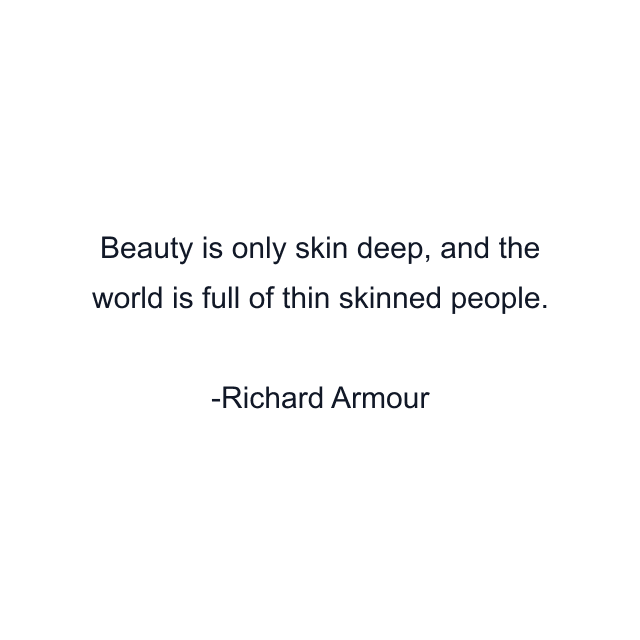 Beauty is only skin deep, and the world is full of thin skinned people.