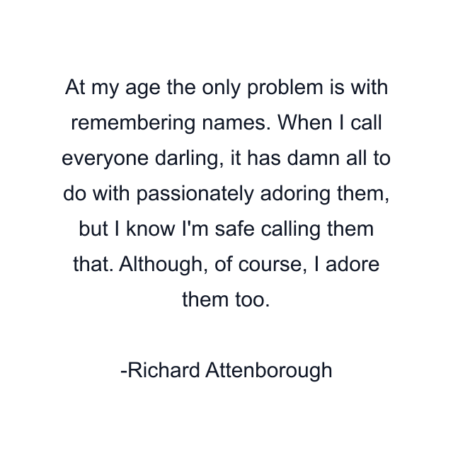 At my age the only problem is with remembering names. When I call everyone darling, it has damn all to do with passionately adoring them, but I know I'm safe calling them that. Although, of course, I adore them too.