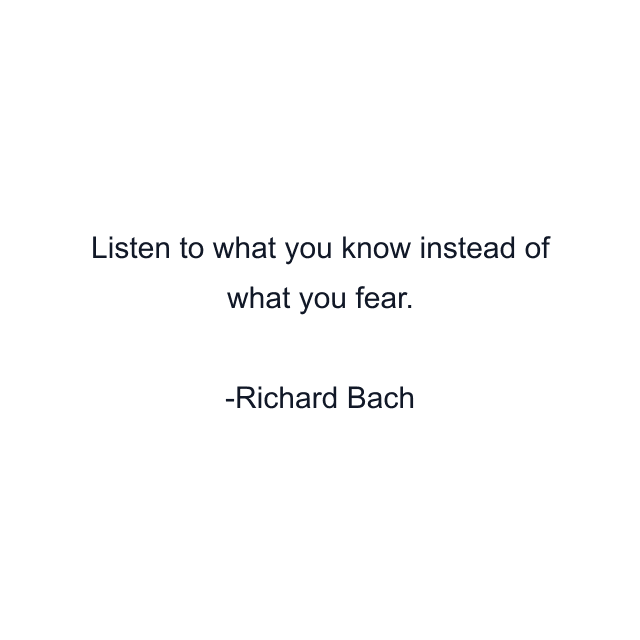 Listen to what you know instead of what you fear.