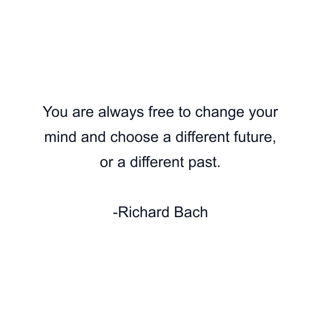 You are always free to change your mind and choose a different future, or a different past.