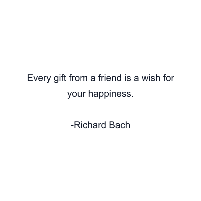 Every gift from a friend is a wish for your happiness.