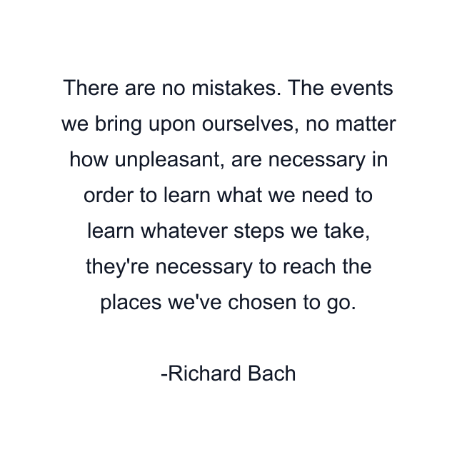 There are no mistakes. The events we bring upon ourselves, no matter how unpleasant, are necessary in order to learn what we need to learn whatever steps we take, they're necessary to reach the places we've chosen to go.