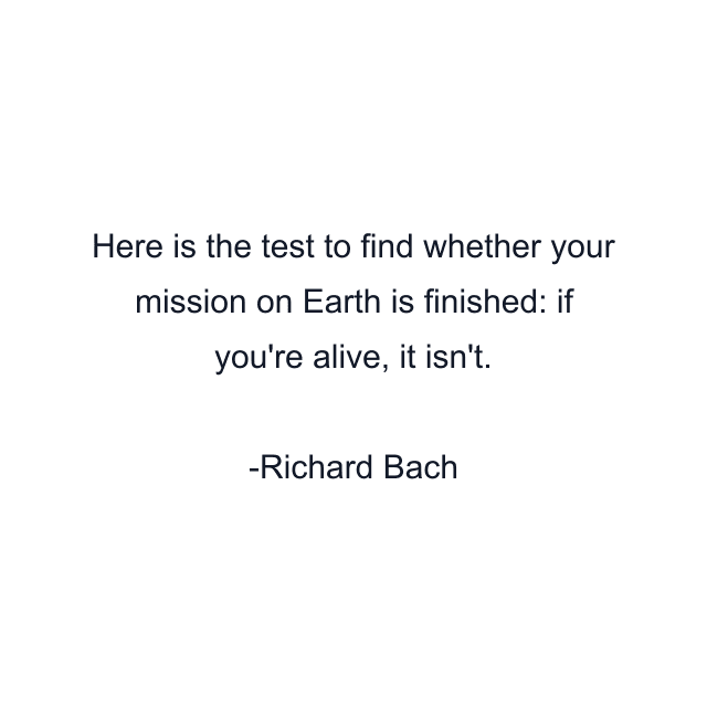 Here is the test to find whether your mission on Earth is finished: if you're alive, it isn't.