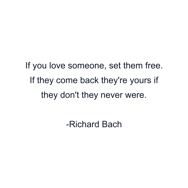 If you love someone, set them free. If they come back they're yours if they don't they never were.