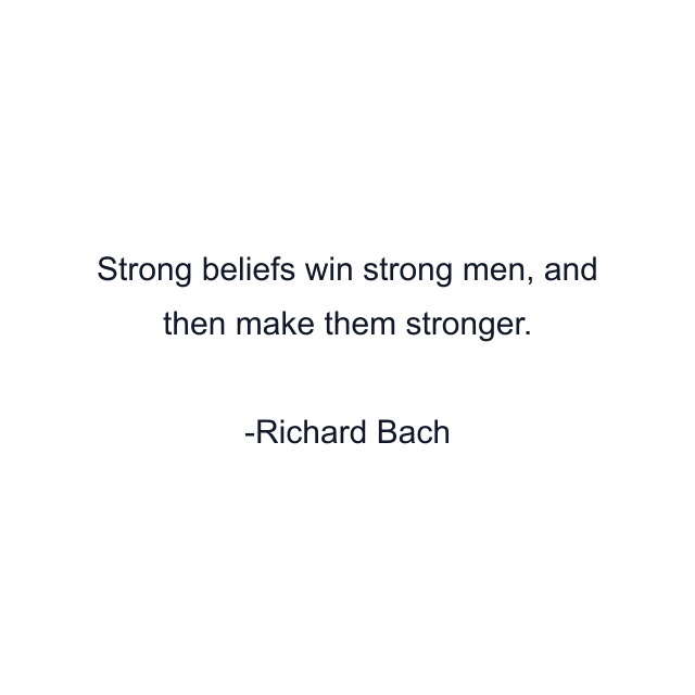 Strong beliefs win strong men, and then make them stronger.