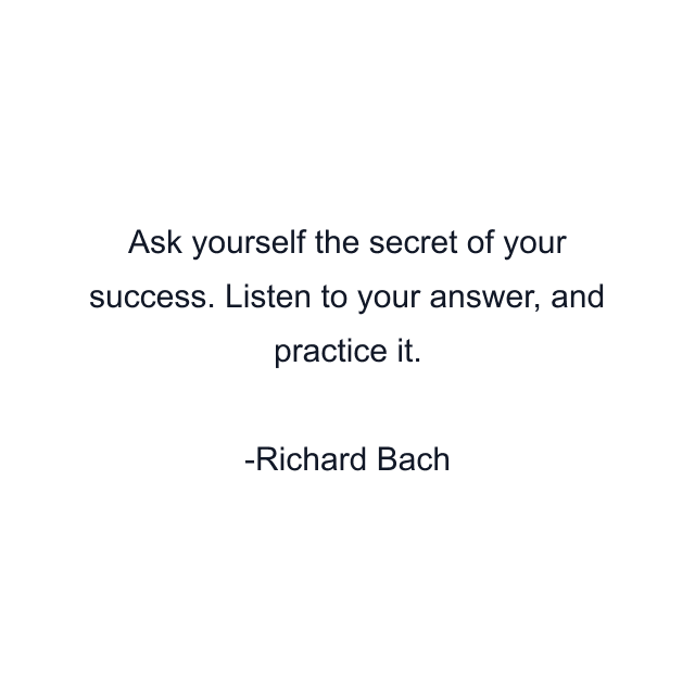 Ask yourself the secret of your success. Listen to your answer, and practice it.