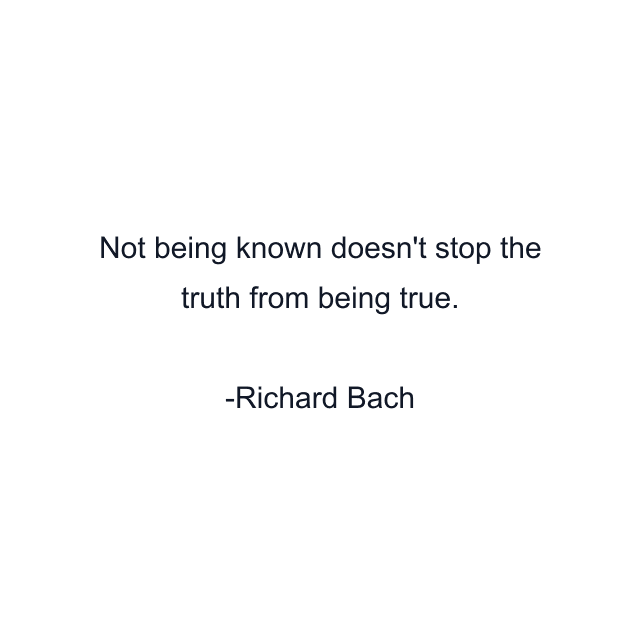 Not being known doesn't stop the truth from being true.