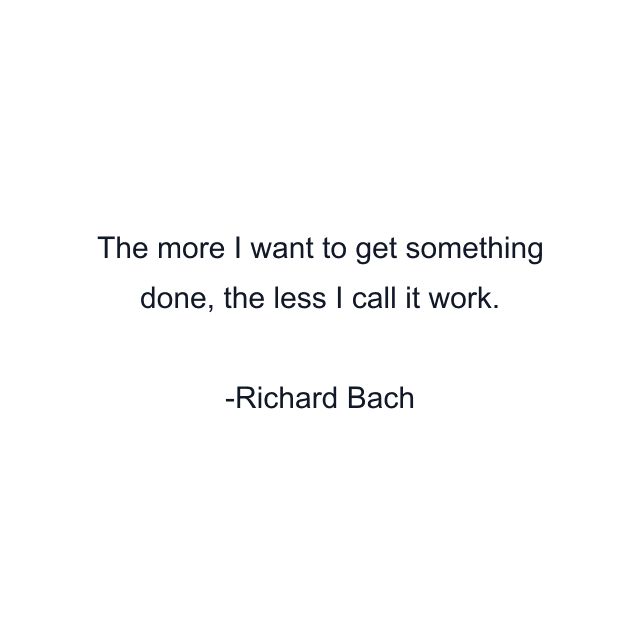 The more I want to get something done, the less I call it work.