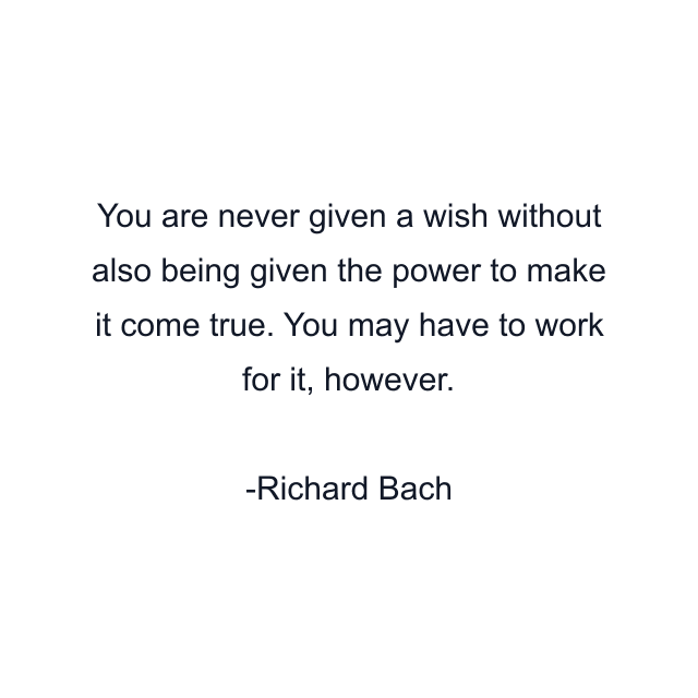 You are never given a wish without also being given the power to make it come true. You may have to work for it, however.