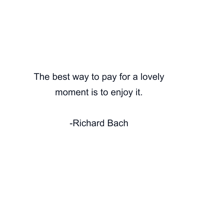 The best way to pay for a lovely moment is to enjoy it.