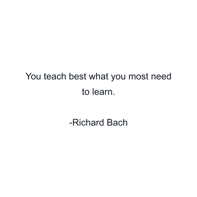 You teach best what you most need to learn.