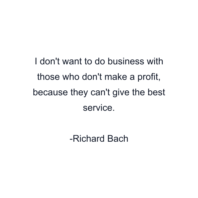 I don't want to do business with those who don't make a profit, because they can't give the best service.