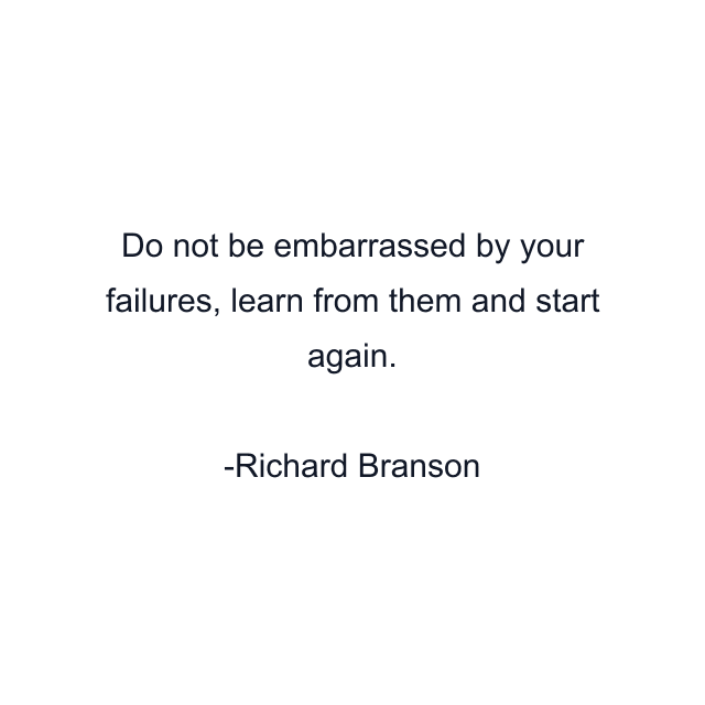 Do not be embarrassed by your failures, learn from them and start again.