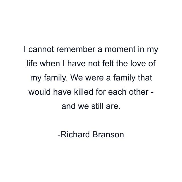 I cannot remember a moment in my life when I have not felt the love of my family. We were a family that would have killed for each other - and we still are.