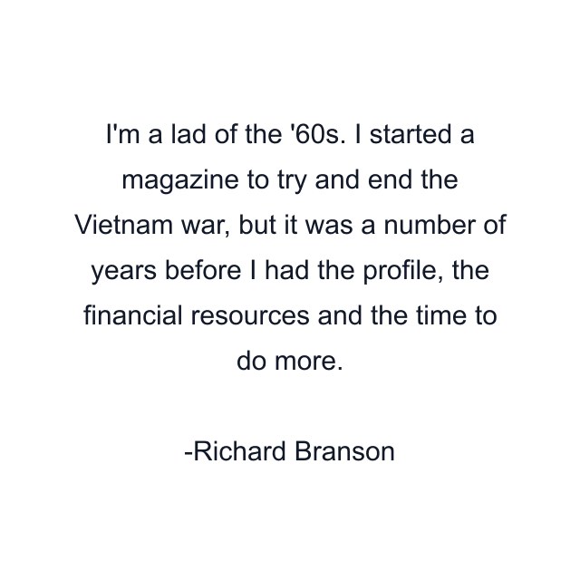 I'm a lad of the '60s. I started a magazine to try and end the Vietnam war, but it was a number of years before I had the profile, the financial resources and the time to do more.