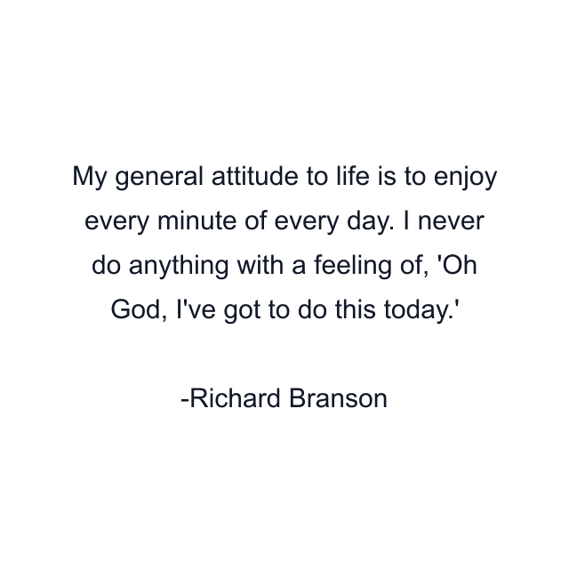 My general attitude to life is to enjoy every minute of every day. I never do anything with a feeling of, 'Oh God, I've got to do this today.'