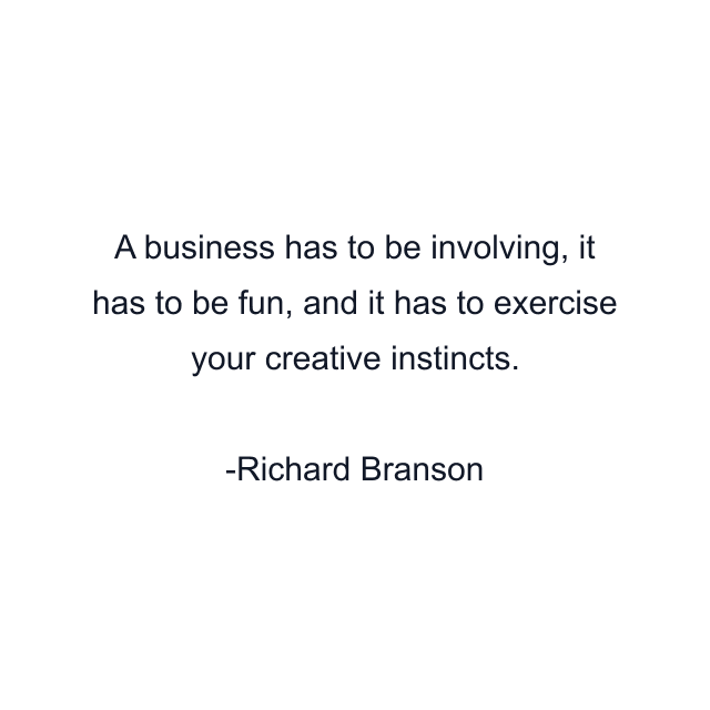 A business has to be involving, it has to be fun, and it has to exercise your creative instincts.