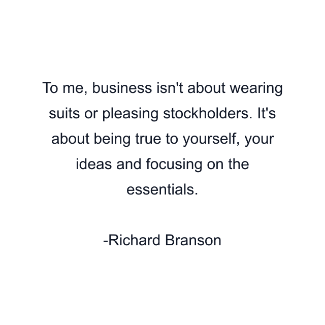 To me, business isn't about wearing suits or pleasing stockholders. It's about being true to yourself, your ideas and focusing on the essentials.