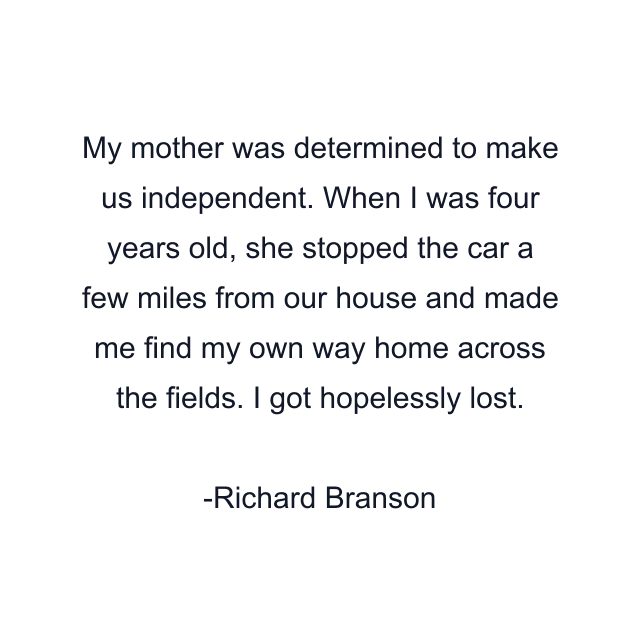 My mother was determined to make us independent. When I was four years old, she stopped the car a few miles from our house and made me find my own way home across the fields. I got hopelessly lost.