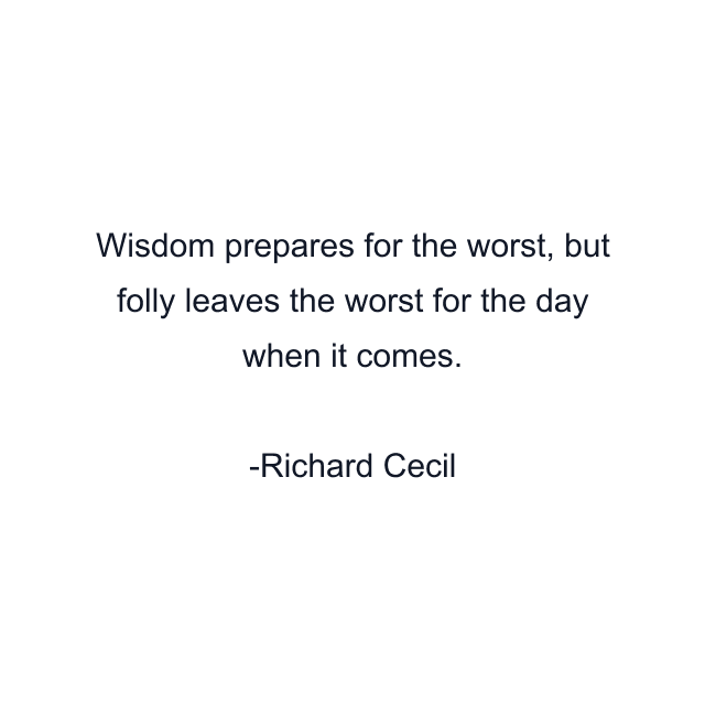 Wisdom prepares for the worst, but folly leaves the worst for the day when it comes.