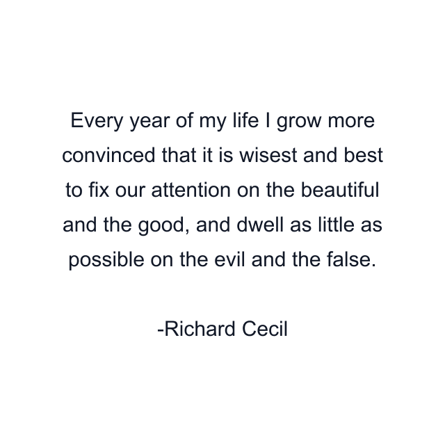 Every year of my life I grow more convinced that it is wisest and best to fix our attention on the beautiful and the good, and dwell as little as possible on the evil and the false.