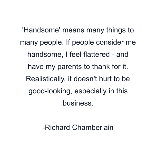 'Handsome' means many things to many people. If people consider me handsome, I feel flattered - and have my parents to thank for it. Realistically, it doesn't hurt to be good-looking, especially in this business.