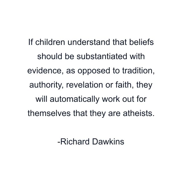 If children understand that beliefs should be substantiated with evidence, as opposed to tradition, authority, revelation or faith, they will automatically work out for themselves that they are atheists.