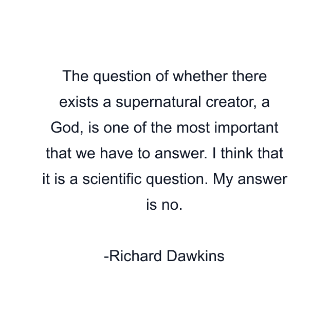 The question of whether there exists a supernatural creator, a God, is one of the most important that we have to answer. I think that it is a scientific question. My answer is no.