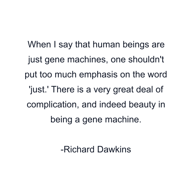 When I say that human beings are just gene machines, one shouldn't put too much emphasis on the word 'just.' There is a very great deal of complication, and indeed beauty in being a gene machine.