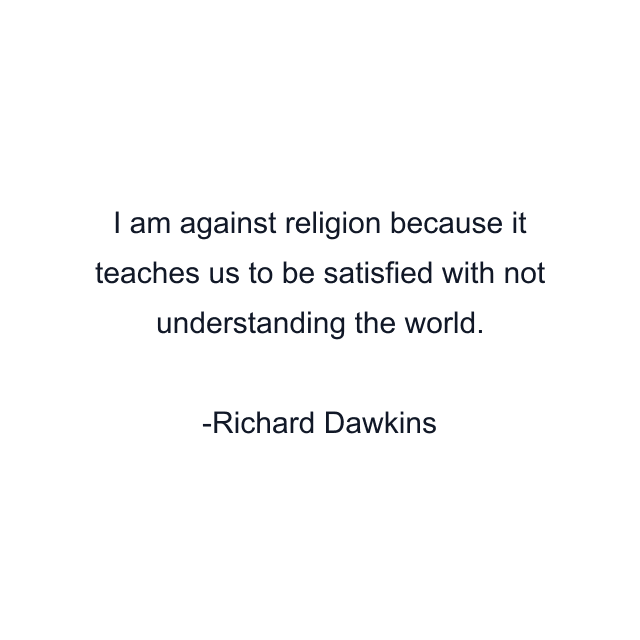 I am against religion because it teaches us to be satisfied with not understanding the world.