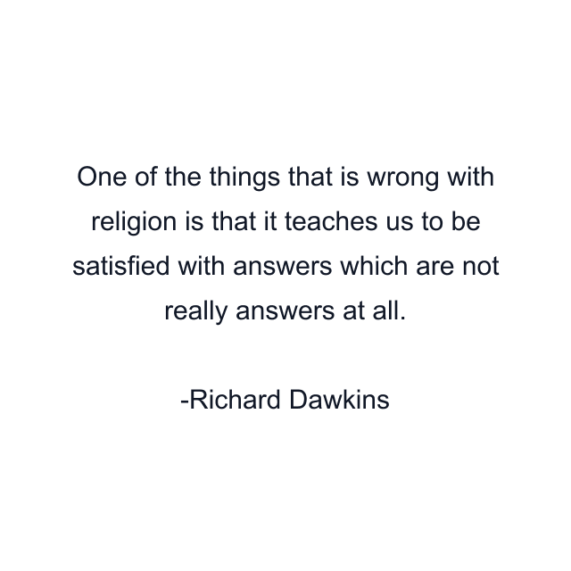 One of the things that is wrong with religion is that it teaches us to be satisfied with answers which are not really answers at all.