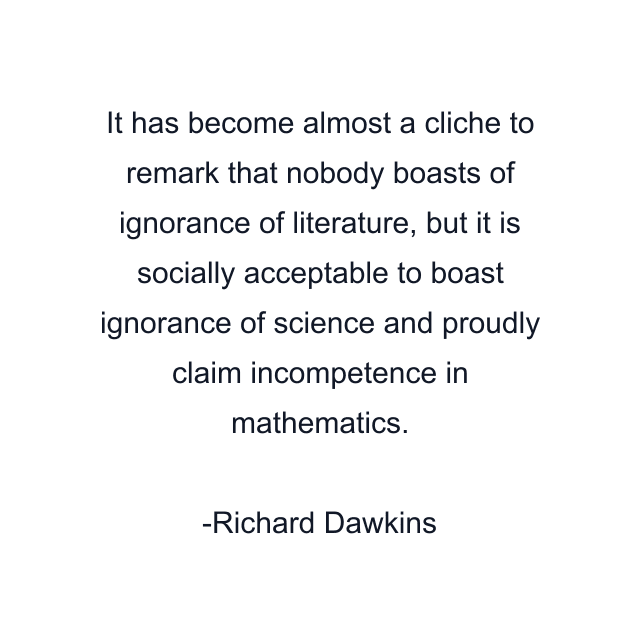 It has become almost a cliche to remark that nobody boasts of ignorance of literature, but it is socially acceptable to boast ignorance of science and proudly claim incompetence in mathematics.