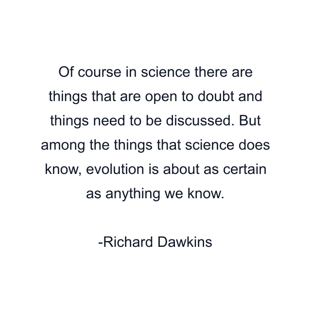 Of course in science there are things that are open to doubt and things need to be discussed. But among the things that science does know, evolution is about as certain as anything we know.