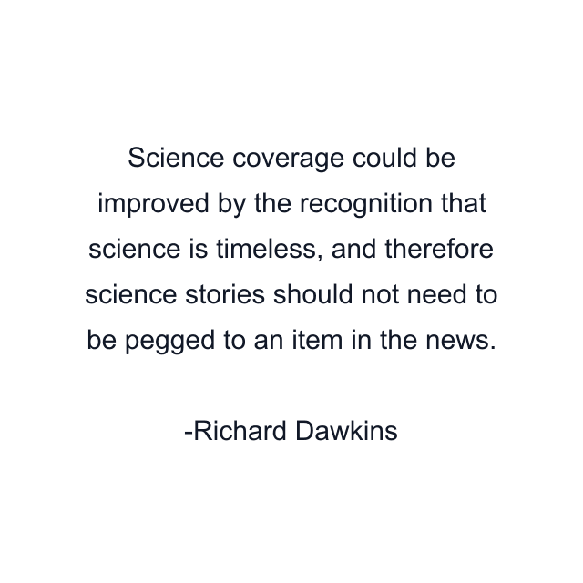 Science coverage could be improved by the recognition that science is timeless, and therefore science stories should not need to be pegged to an item in the news.