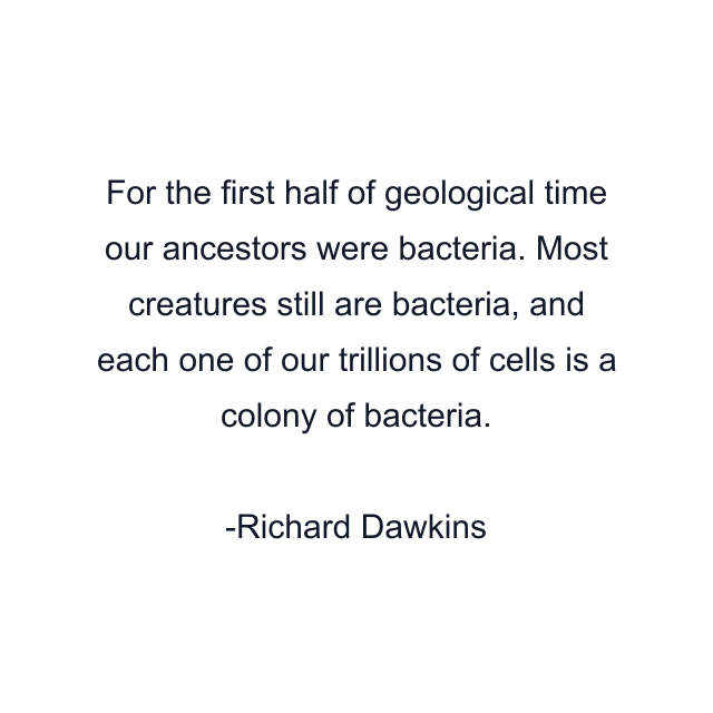 For the first half of geological time our ancestors were bacteria. Most creatures still are bacteria, and each one of our trillions of cells is a colony of bacteria.