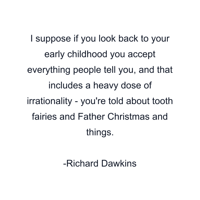 I suppose if you look back to your early childhood you accept everything people tell you, and that includes a heavy dose of irrationality - you're told about tooth fairies and Father Christmas and things.