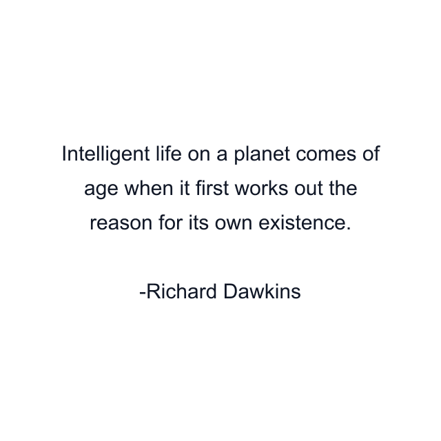 Intelligent life on a planet comes of age when it first works out the reason for its own existence.