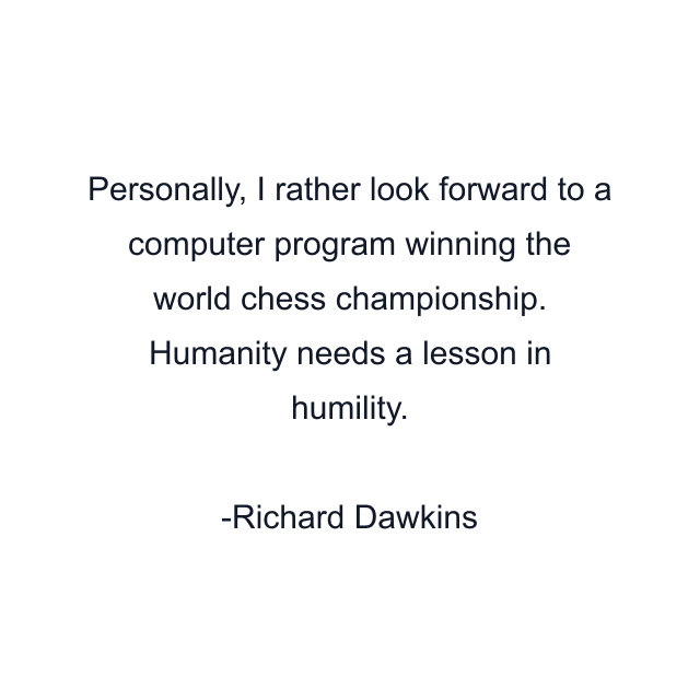 Personally, I rather look forward to a computer program winning the world chess championship. Humanity needs a lesson in humility.