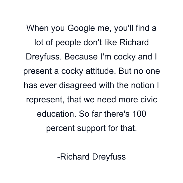 When you Google me, you'll find a lot of people don't like Richard Dreyfuss. Because I'm cocky and I present a cocky attitude. But no one has ever disagreed with the notion I represent, that we need more civic education. So far there's 100 percent support for that.