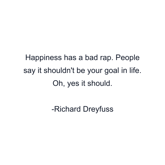 Happiness has a bad rap. People say it shouldn't be your goal in life. Oh, yes it should.