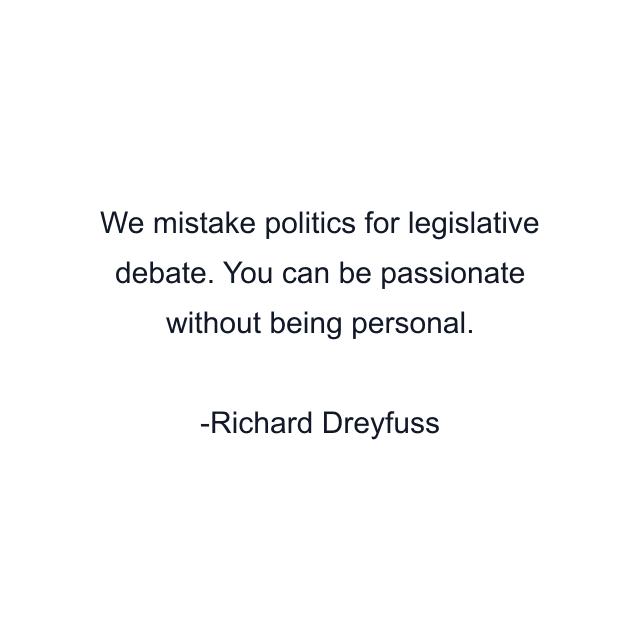 We mistake politics for legislative debate. You can be passionate without being personal.